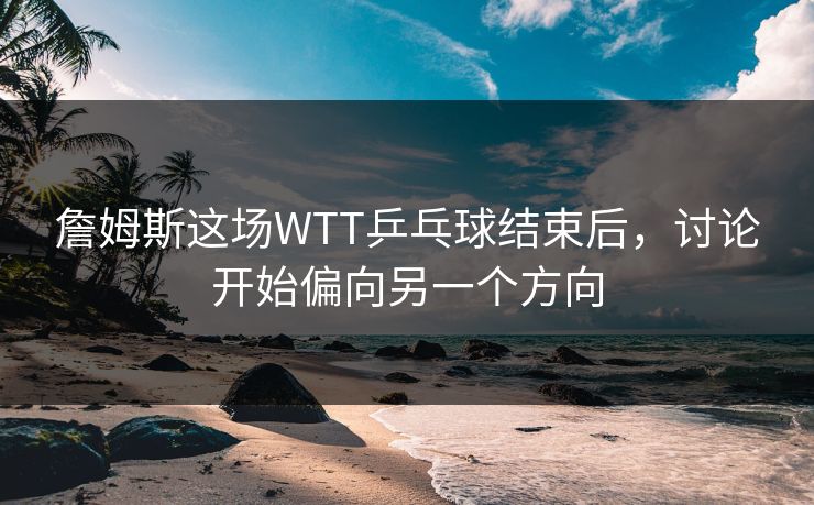 詹姆斯这场WTT乒乓球结束后，讨论开始偏向另一个方向