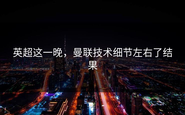 英超这一晚，曼联技术细节左右了结果