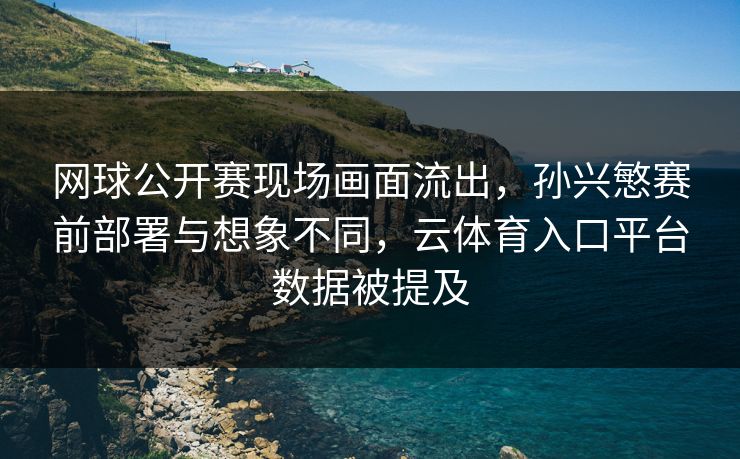 网球公开赛现场画面流出，孙兴慜赛前部署与想象不同，云体育入口平台数据被提及