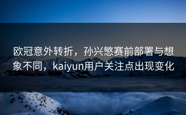 欧冠意外转折，孙兴慜赛前部署与想象不同，kaiyun用户关注点出现变化