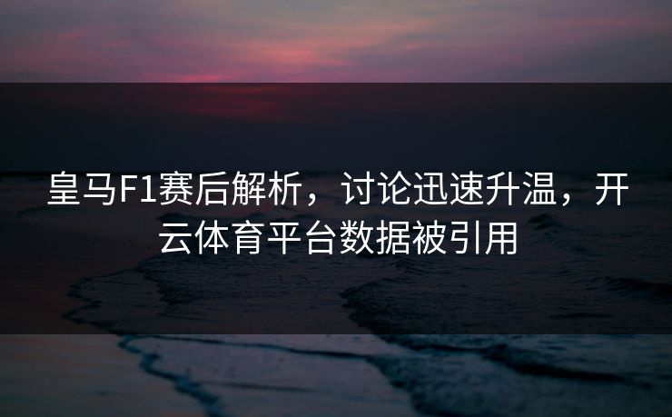 皇马F1赛后解析，讨论迅速升温，开云体育平台数据被引用