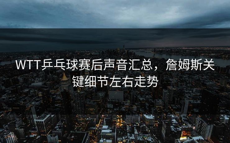 WTT乒乓球赛后声音汇总，詹姆斯关键细节左右走势