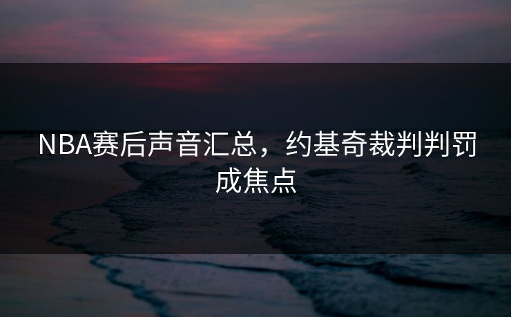 NBA赛后声音汇总,约基奇裁判判罚成焦点 NBA赛后声音汇总,约基奇裁判判罚成焦点