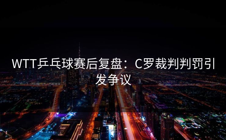 WTT乒乓球赛后复盘:C罗裁判判罚引发争议 WTT乒乓球赛后复盘:C罗裁判判罚引发争议