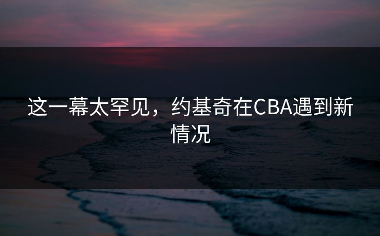 这一幕太罕见,约基奇在CBA遇到新情况 这一幕太罕见,约基奇在CBA遇到新情况