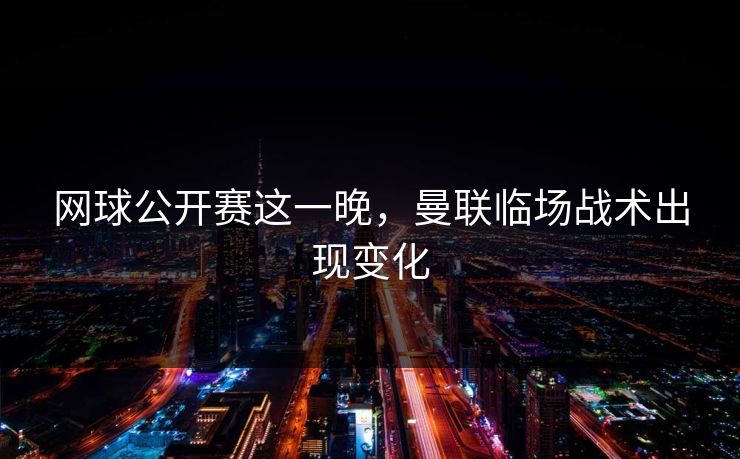 网球公开赛这一晚，曼联临场战术出现变化