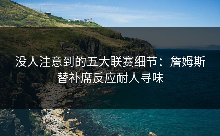 没人注意到的五大联赛细节：詹姆斯替补席反应耐人寻味