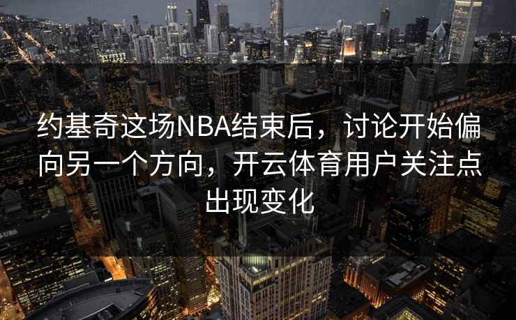 约基奇这场NBA结束后，讨论开始偏向另一个方向，开云体育用户关注点出现变化
