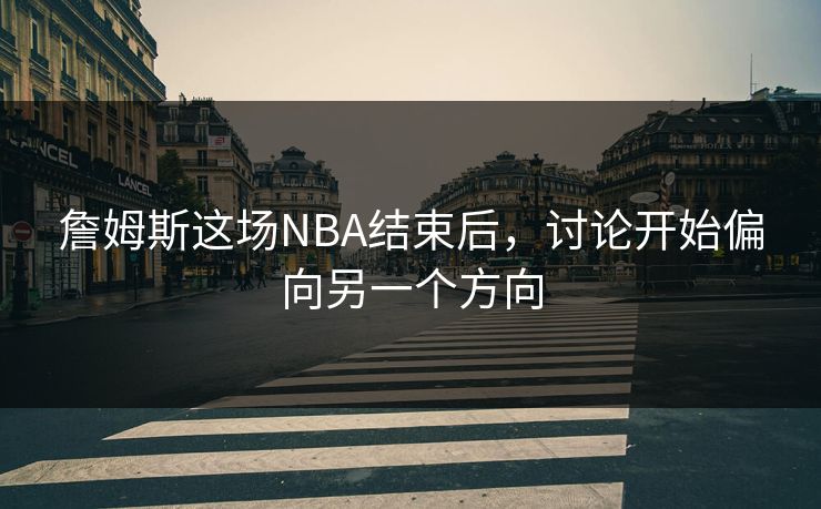 詹姆斯这场NBA结束后，讨论开始偏向另一个方向