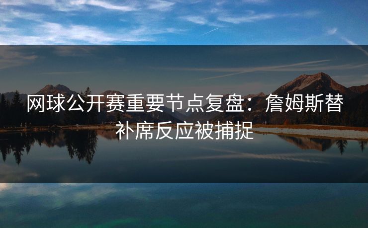 网球公开赛重要节点复盘：詹姆斯替补席反应被捕捉