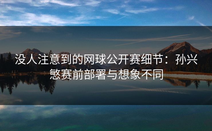 没人注意到的网球公开赛细节：孙兴慜赛前部署与想象不同