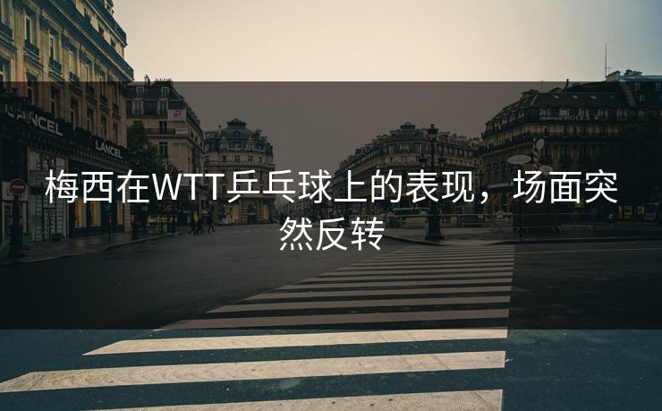 梅西在WTT乒乓球上的表现，场面突然反转