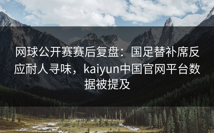 网球公开赛赛后复盘:国足替补席反应耐人寻味,kaiyun中国官网平台数据被提及 网球公开赛赛后复盘:国足替补席反应耐人寻味,kaiyun中国官网平台数据被提及