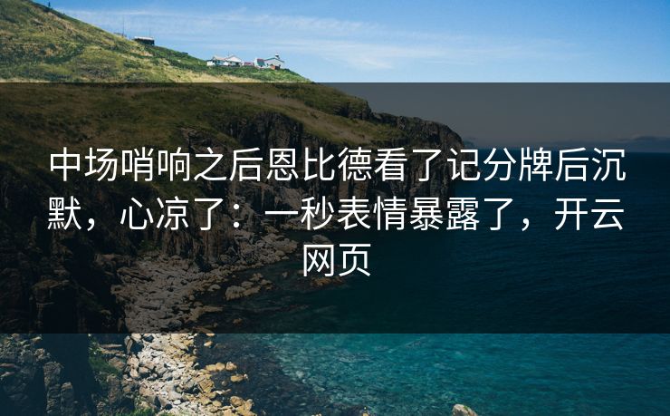 中场哨响之后恩比德看了记分牌后沉默，心凉了：一秒表情暴露了，开云网页