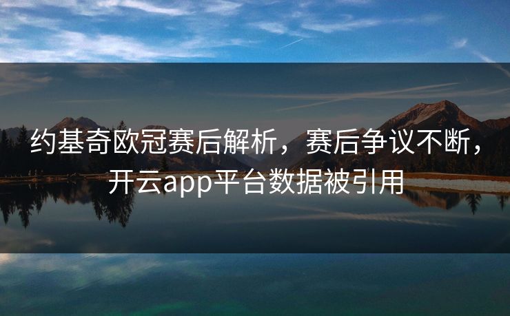 约基奇欧冠赛后解析，赛后争议不断，开云app平台数据被引用