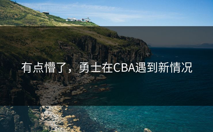 有点懵了，勇士在CBA遇到新情况