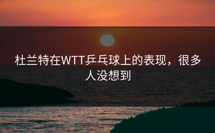 杜兰特在WTT乒乓球上的表现，很多人没想到