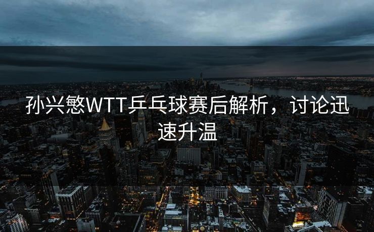 孙兴慜WTT乒乓球赛后解析,讨论迅速升温 孙兴慜WTT乒乓球赛后解析,讨论迅速升温