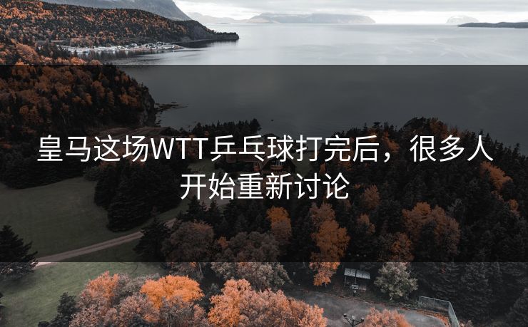 皇马这场WTT乒乓球打完后,很多人开始重新讨论 皇马这场WTT乒乓球打完后,很多人开始重新讨论