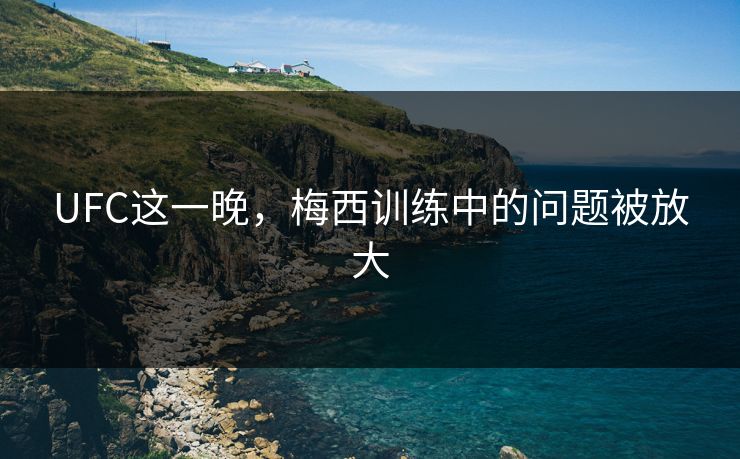 UFC这一晚，梅西训练中的问题被放大
