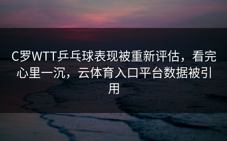 C罗WTT乒乓球表现被重新评估，看完心里一沉，云体育入口平台数据被引用