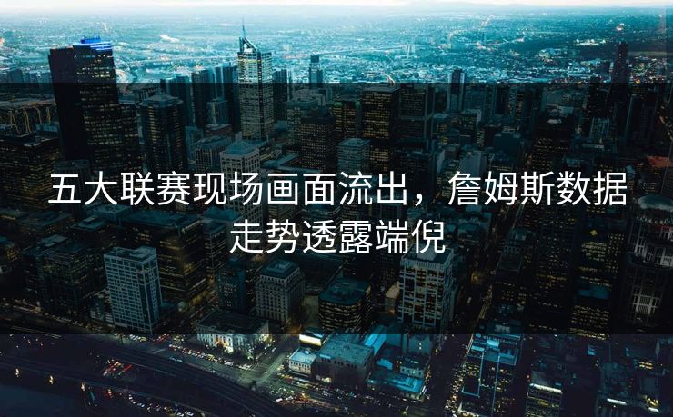 五大联赛现场画面流出，詹姆斯数据走势透露端倪