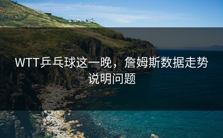 WTT乒乓球这一晚，詹姆斯数据走势说明问题