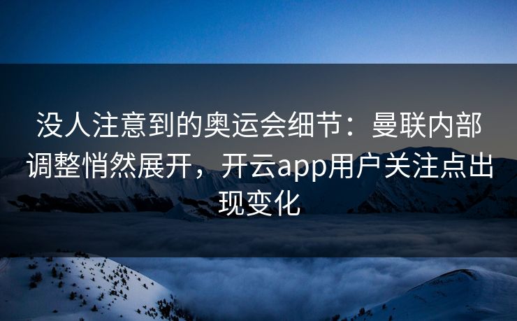 没人注意到的奥运会细节：曼联内部调整悄然展开，开云app用户关注点出现变化