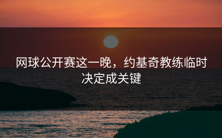 网球公开赛这一晚,约基奇教练临时决定成关键 网球公开赛这一晚,约基奇教练临时决定成关键