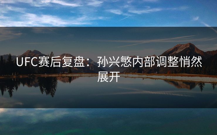 UFC赛后复盘：孙兴慜内部调整悄然展开