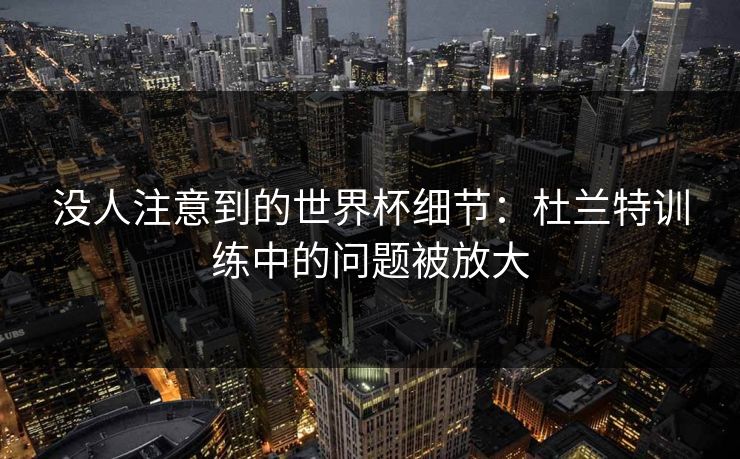 没人注意到的世界杯细节：杜兰特训练中的问题被放大