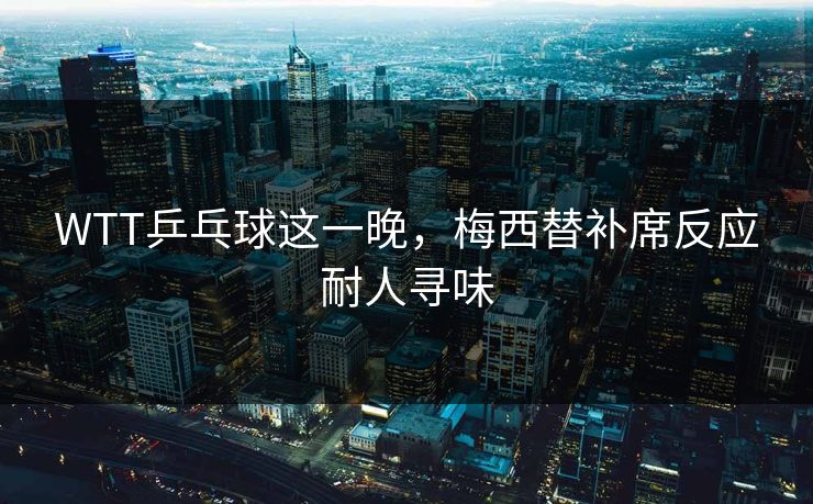 WTT乒乓球这一晚，梅西替补席反应耐人寻味