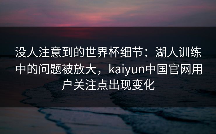 没人注意到的世界杯细节:湖人训练中的问题被放大,kaiyun中国官网用户关注点出现变化 没人注意到的世界杯细节:湖人训练中的问题被放大,kaiyun中国官网用户关注点出现变化
