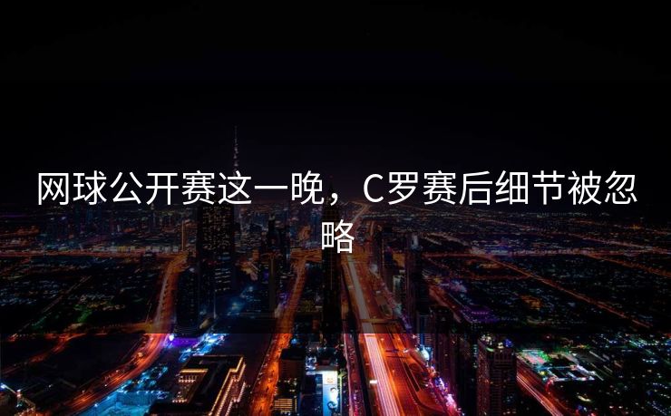 网球公开赛这一晚，C罗赛后细节被忽略