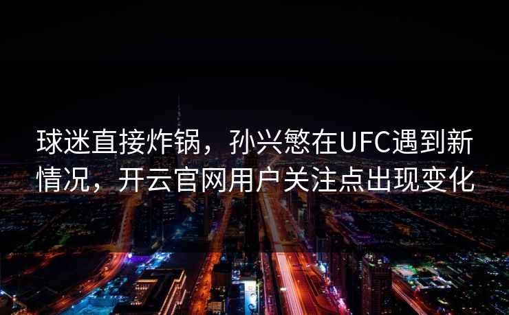 球迷直接炸锅,孙兴慜在UFC遇到新情况,开云官网用户关注点出现变化 球迷直接炸锅,孙兴慜在UFC遇到新情况,开云官网用户关注点出现变化
