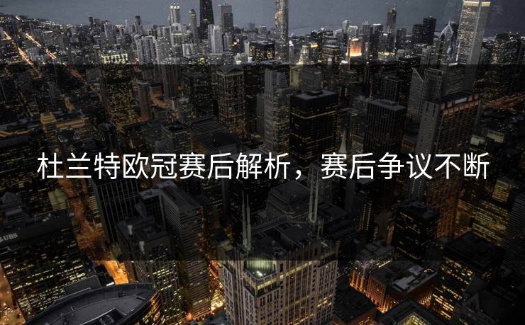 杜兰特欧冠赛后解析,赛后争议不断 杜兰特欧冠赛后解析,赛后争议不断