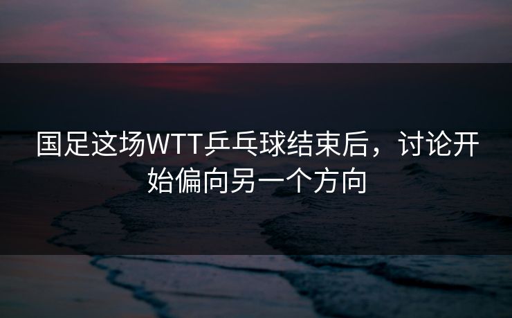 国足这场WTT乒乓球结束后，讨论开始偏向另一个方向