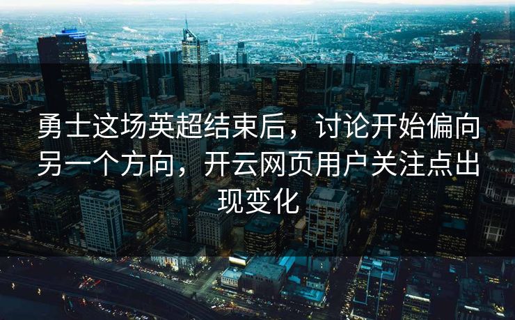 勇士这场英超结束后，讨论开始偏向另一个方向，开云网页用户关注点出现变化