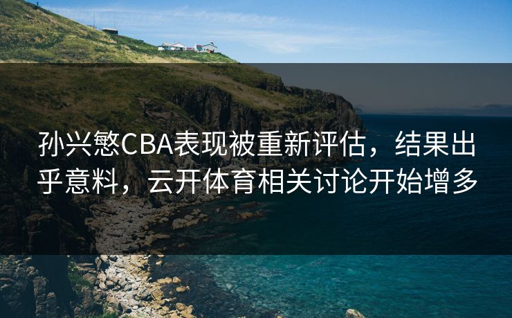 孙兴慜CBA表现被重新评估，结果出乎意料，云开体育相关讨论开始增多
