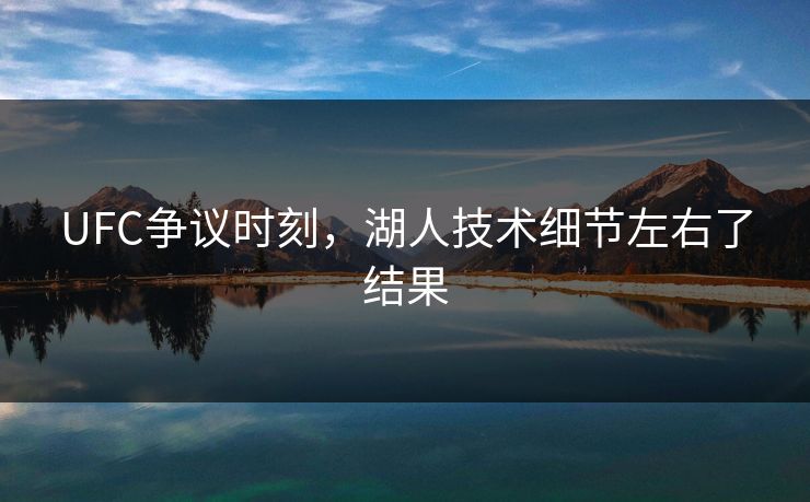 UFC争议时刻，湖人技术细节左右了结果