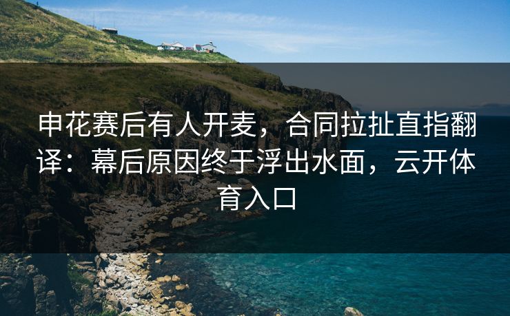 申花赛后有人开麦,合同拉扯直指翻译:幕后原因终于浮出水面,云开体育入口 申花赛后有人开麦,合同拉扯直指翻译:幕后原因终于浮出水面,云开体育入口