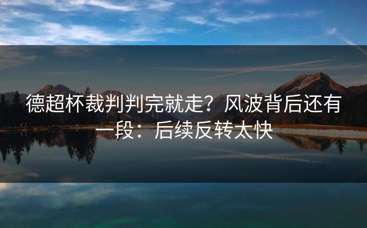 德超杯裁判判完就走？风波背后还有一段：后续反转太快