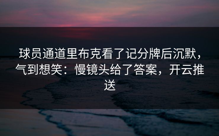 球员通道里布克看了记分牌后沉默，气到想笑：慢镜头给了答案，开云推送