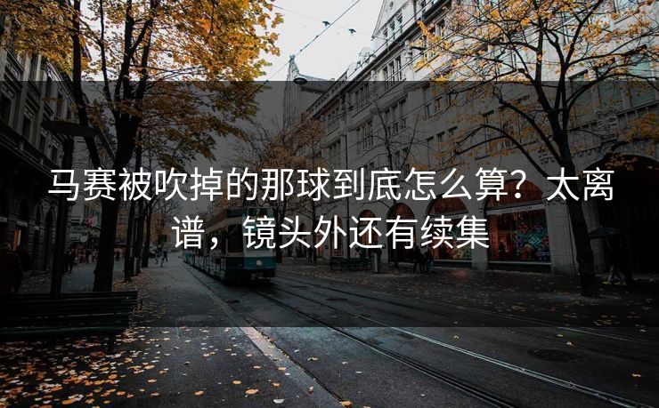 马赛被吹掉的那球到底怎么算？太离谱，镜头外还有续集