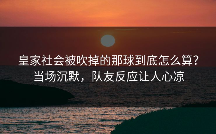 皇家社会被吹掉的那球到底怎么算？当场沉默，队友反应让人心凉