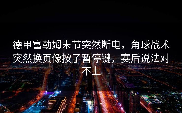 德甲富勒姆末节突然断电，角球战术突然换页像按了暂停键，赛后说法对不上