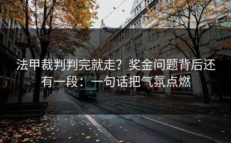 法甲裁判判完就走？奖金问题背后还有一段：一句话把气氛点燃
