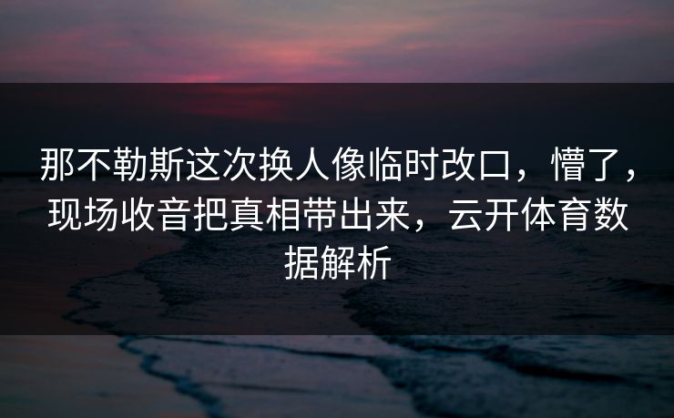 那不勒斯这次换人像临时改口，懵了，现场收音把真相带出来，云开体育数据解析