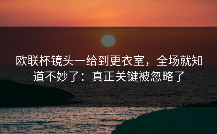 欧联杯镜头一给到更衣室，全场就知道不妙了：真正关键被忽略了