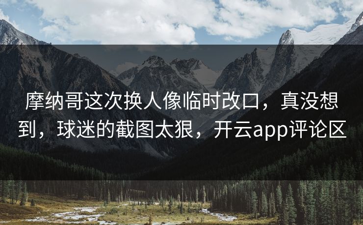 摩纳哥这次换人像临时改口，真没想到，球迷的截图太狠，开云app评论区
